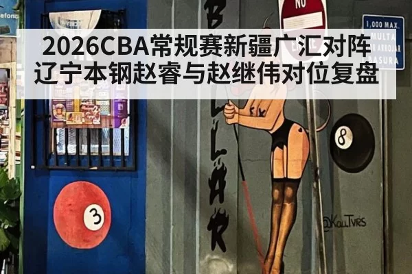 2026CBA常规赛新疆广汇对阵辽宁本钢赵睿与赵继伟对位复盘