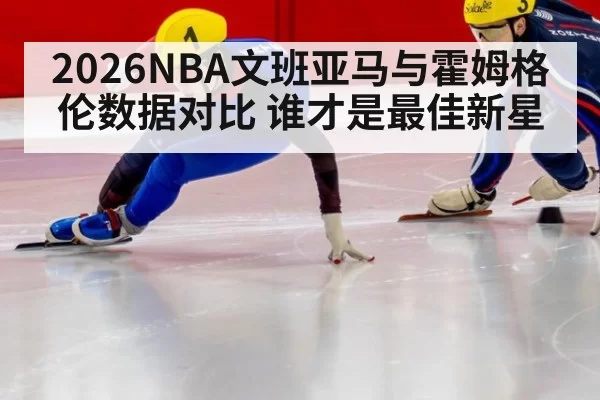 2026NBA文班亚马与霍姆格伦数据对比 谁才是最佳新星