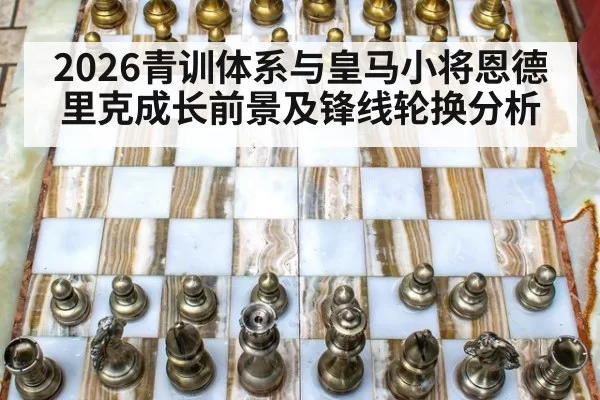 2026青训体系与皇马小将恩德里克成长前景及锋线轮换分析